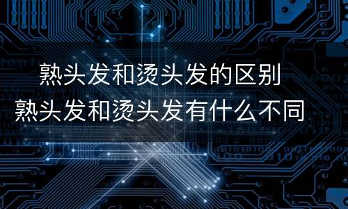 ​熟头发和烫头发的区别  ​熟头发和烫头发有什么不同