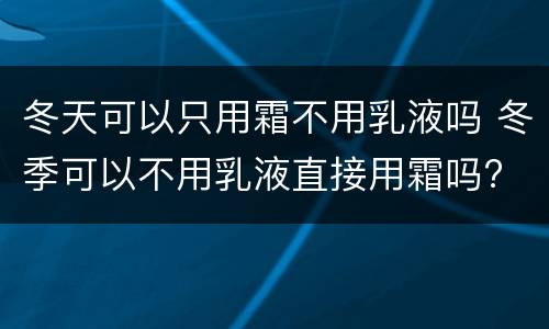 冬天可以只用霜不用乳液吗 冬季可以不用乳液直接用霜吗?