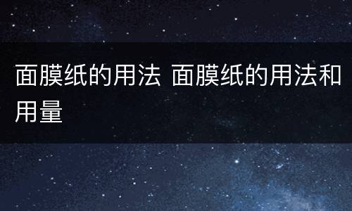 面膜纸的用法 面膜纸的用法和用量