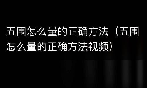 五围怎么量的正确方法（五围怎么量的正确方法视频）