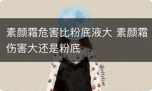 素颜霜危害比粉底液大 素颜霜伤害大还是粉底