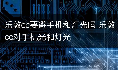 乐敦cc要避手机和灯光吗 乐敦cc对手机光和灯光