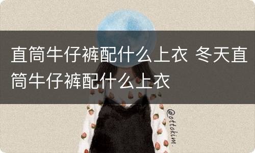直筒牛仔裤配什么上衣 冬天直筒牛仔裤配什么上衣