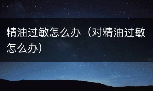 精油过敏怎么办（对精油过敏怎么办）