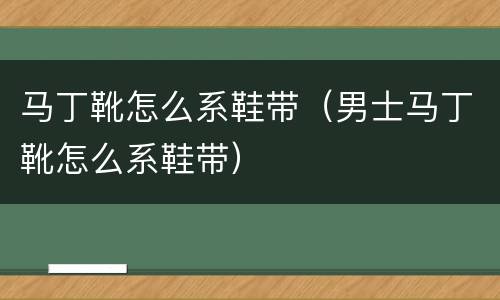 马丁靴怎么系鞋带（男士马丁靴怎么系鞋带）