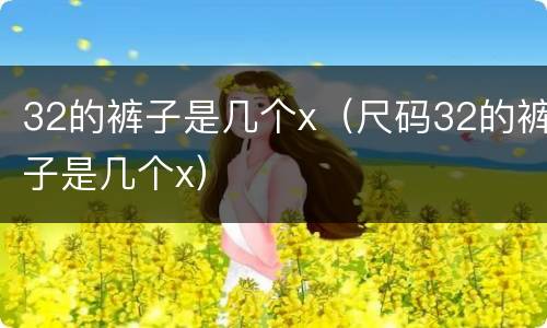 32的裤子是几个x（尺码32的裤子是几个x）