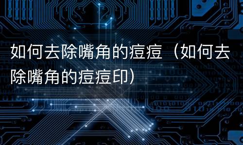 如何去除嘴角的痘痘（如何去除嘴角的痘痘印）