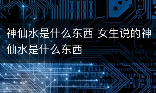 神仙水是什么东西 女生说的神仙水是什么东西