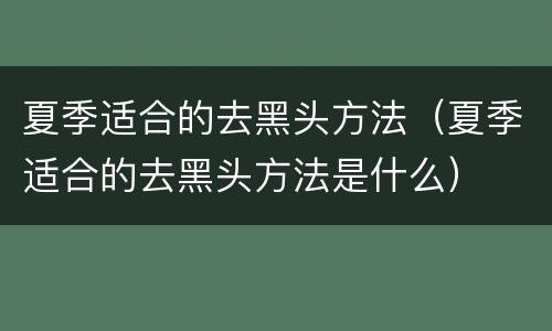 夏季适合的去黑头方法（夏季适合的去黑头方法是什么）