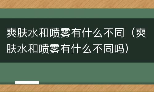 爽肤水和喷雾有什么不同（爽肤水和喷雾有什么不同吗）