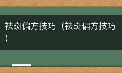 祛斑偏方技巧（祛斑偏方技巧）