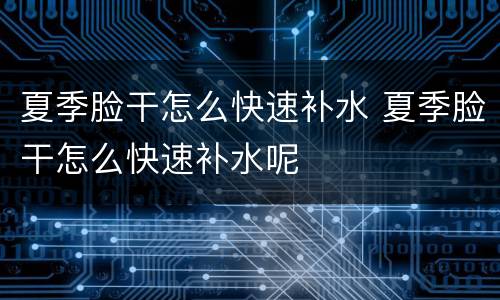 夏季脸干怎么快速补水 夏季脸干怎么快速补水呢