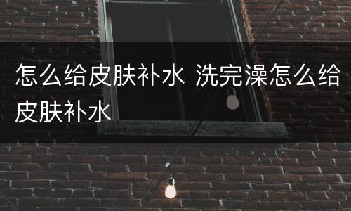 怎么给皮肤补水 洗完澡怎么给皮肤补水