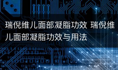 瑞倪维儿面部凝脂功效 瑞倪维儿面部凝脂功效与用法