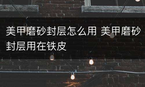 美甲磨砂封层怎么用 美甲磨砂封层用在铁皮