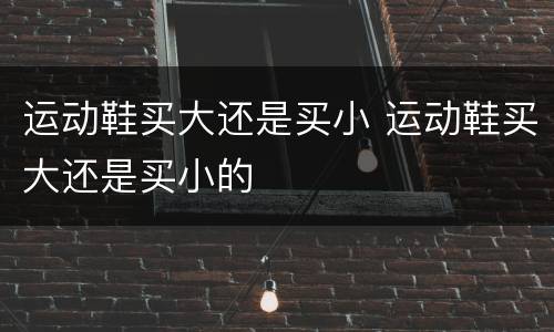 运动鞋买大还是买小 运动鞋买大还是买小的