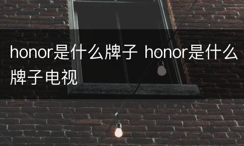 honor是什么牌子 honor是什么牌子电视