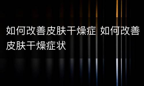 如何改善皮肤干燥症 如何改善皮肤干燥症状