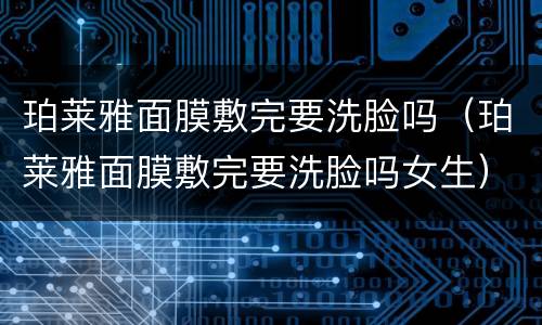 珀莱雅面膜敷完要洗脸吗（珀莱雅面膜敷完要洗脸吗女生）