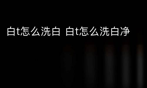 白t怎么洗白 白t怎么洗白净