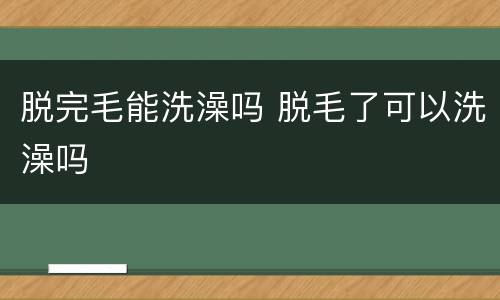 脱完毛能洗澡吗 脱毛了可以洗澡吗