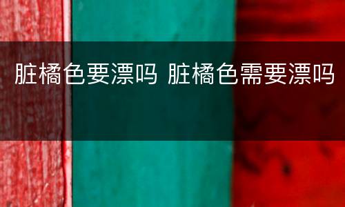 脏橘色要漂吗 脏橘色需要漂吗