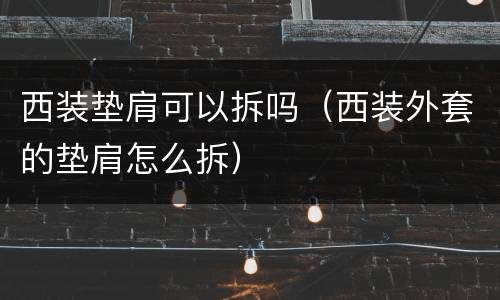 西装垫肩可以拆吗（西装外套的垫肩怎么拆）