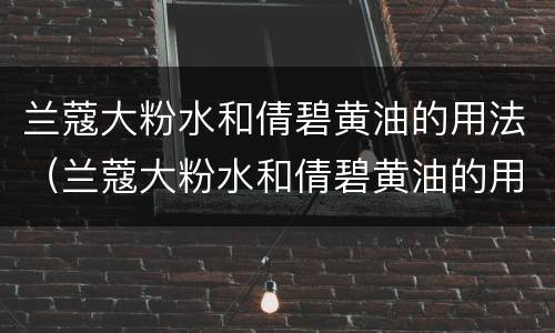 兰蔻大粉水和倩碧黄油的用法（兰蔻大粉水和倩碧黄油的用法一样吗）