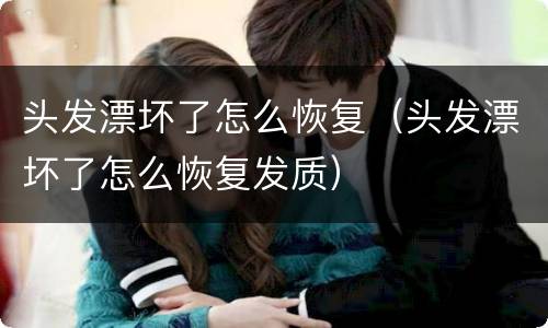 头发漂坏了怎么恢复（头发漂坏了怎么恢复发质）