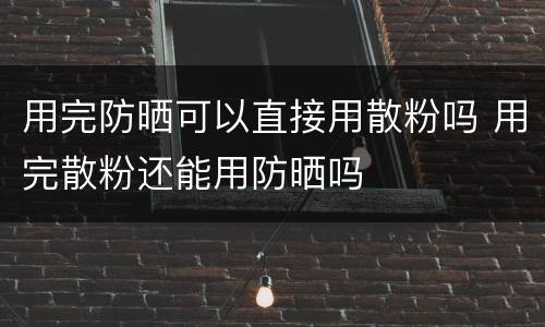 用完防晒可以直接用散粉吗 用完散粉还能用防晒吗