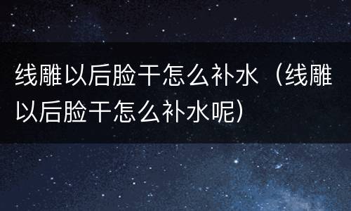 线雕以后脸干怎么补水（线雕以后脸干怎么补水呢）