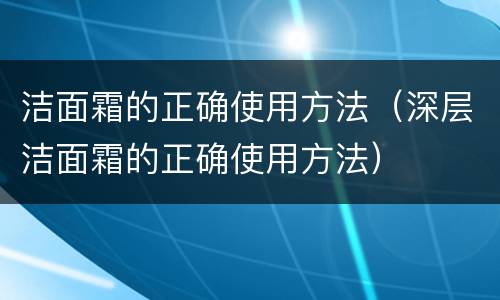 洁面霜的正确使用方法（深层洁面霜的正确使用方法）
