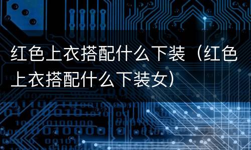红色上衣搭配什么下装（红色上衣搭配什么下装女）