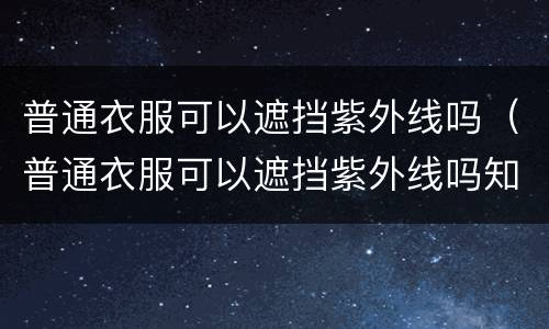 普通衣服可以遮挡紫外线吗（普通衣服可以遮挡紫外线吗知乎）