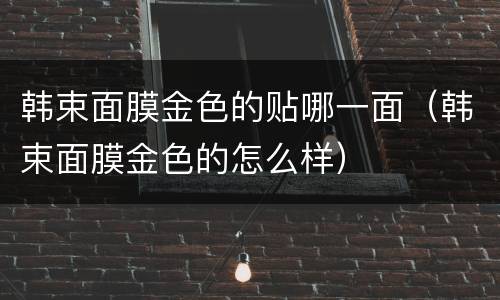 韩束面膜金色的贴哪一面（韩束面膜金色的怎么样）