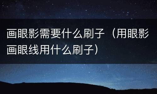 画眼影需要什么刷子（用眼影画眼线用什么刷子）