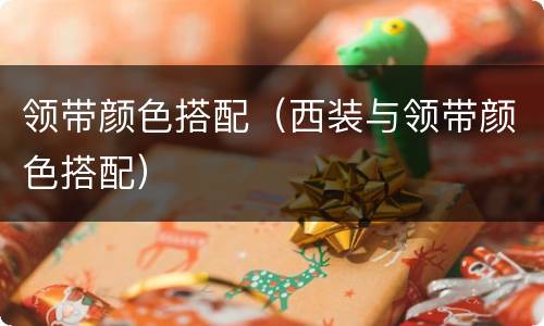 领带颜色搭配（西装与领带颜色搭配）