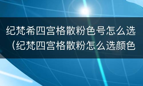 纪梵希四宫格散粉色号怎么选（纪梵四宫格散粉怎么选颜色）
