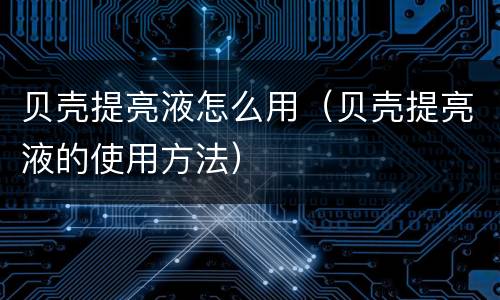 贝壳提亮液怎么用（贝壳提亮液的使用方法）