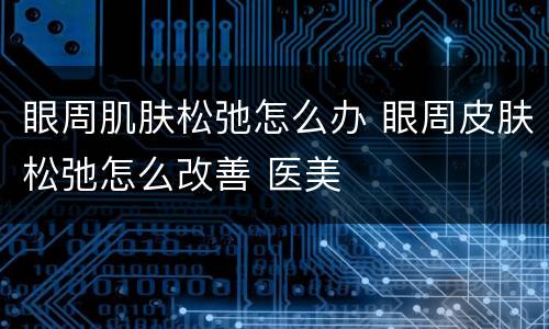 眼周肌肤松弛怎么办 眼周皮肤松弛怎么改善 医美