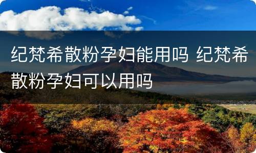 纪梵希散粉孕妇能用吗 纪梵希散粉孕妇可以用吗