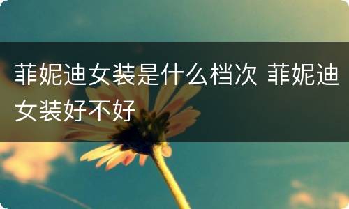 菲妮迪女装是什么档次 菲妮迪女装好不好