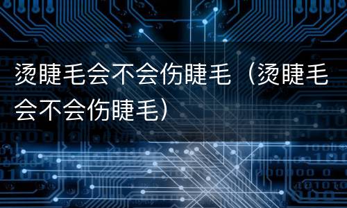 烫睫毛会不会伤睫毛（烫睫毛会不会伤睫毛）