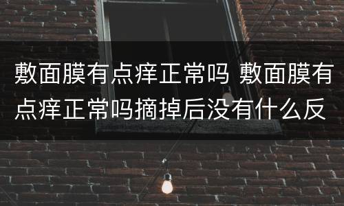 敷面膜有点痒正常吗 敷面膜有点痒正常吗摘掉后没有什么反应是什么意思