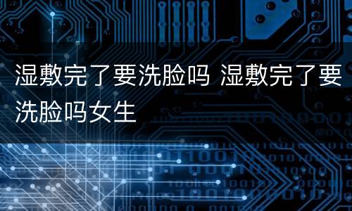 湿敷完了要洗脸吗 湿敷完了要洗脸吗女生