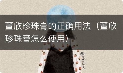 董欣珍珠膏的正确用法（董欣珍珠膏怎么使用）