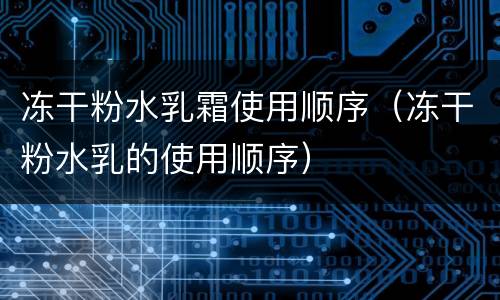 冻干粉水乳霜使用顺序（冻干粉水乳的使用顺序）