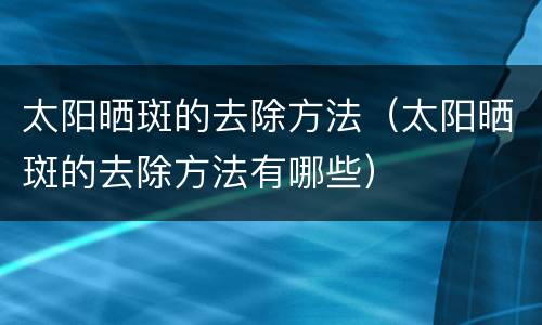 太阳晒斑的去除方法（太阳晒斑的去除方法有哪些）