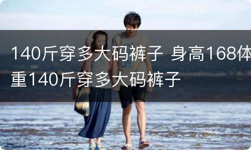 140斤穿多大码裤子 身高168体重140斤穿多大码裤子