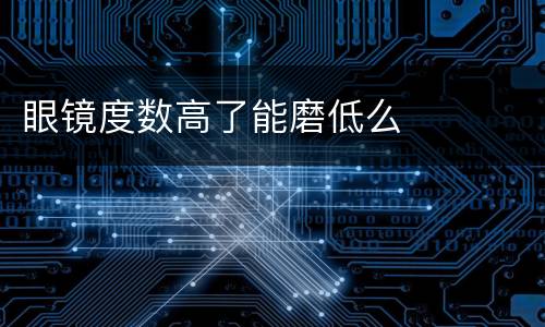 眼镜度数高了能磨低么